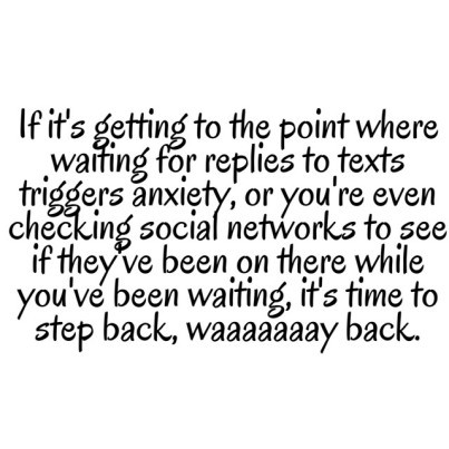 If it's getting to the point where waiting for replies to texts trigers anxiety or you're even checking social networks to see if they've been on there while you've been waiting, it's time to step back, waaaay back