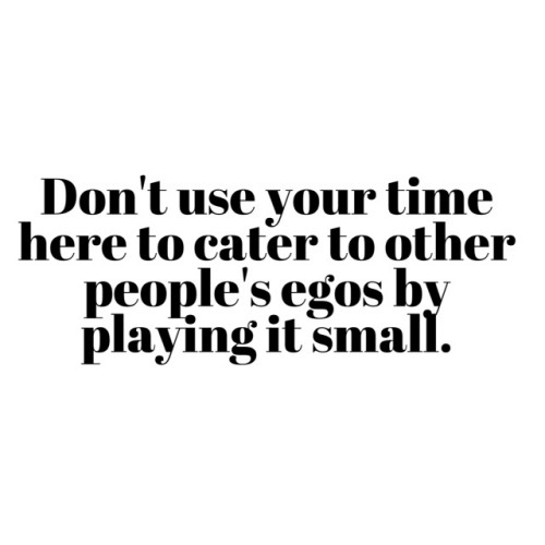 Don't cater to other people's egos by playing it small.