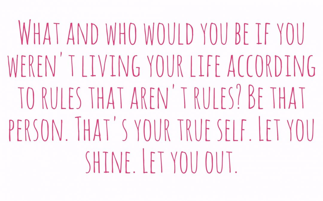 What and who would you be if you weren't living your life according to rules that aren't rules? Be that.