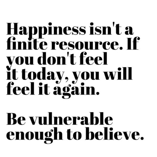 Happiness isn't a finite resource. If you don't feel it today, you will feel it again. Be vulnerable enough to belive. by Natalie Lue
