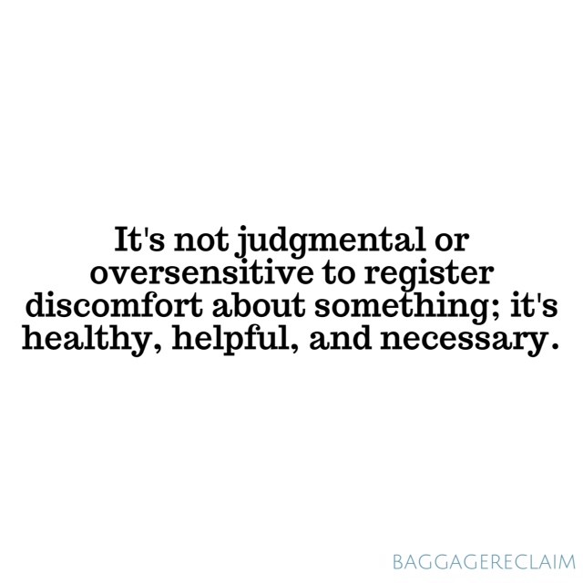 It's not judgmental or oversensitive to register discomfort about something; it's healthy, helpful, and necessary
