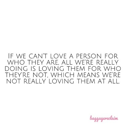 If we can't love a person for who they are, all we're really doing is loving them for who they're not, which means we're not really loving them at all.