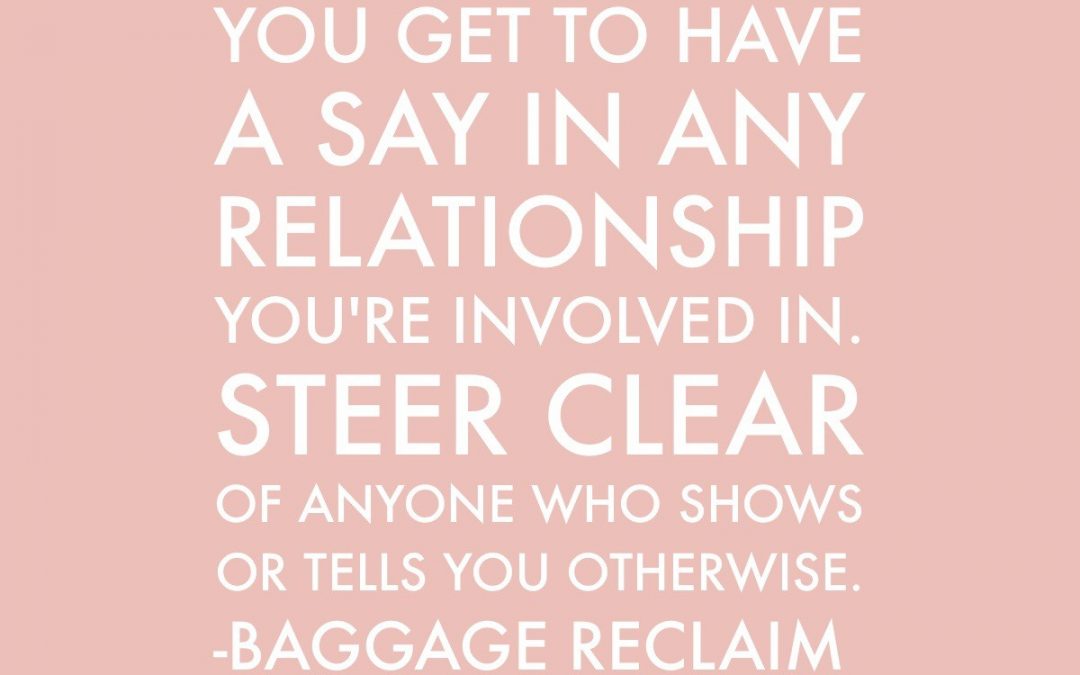 You get to have a say in any relationship you're involved in. Steer clear of anyone who shows or tells you otherwise