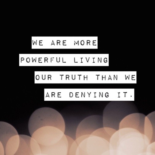 We are more powerful living our truth than we are denying it 