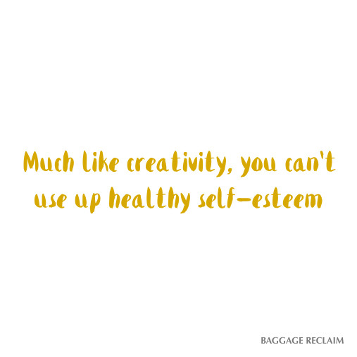 much like creativity, you can't use up healthy self-esteem