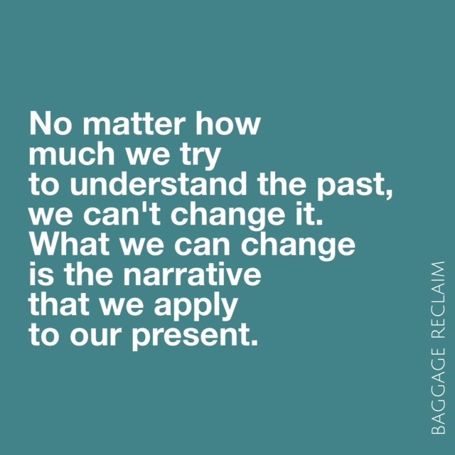 No matter how much we try to understand the past, we can't change it. What we can change is the narrative that we apply to our present.