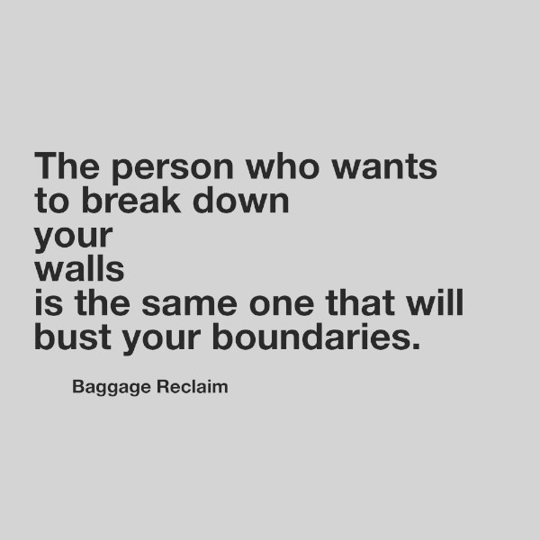 The person who wants to break down your walls is the same one that will bust your boundaries.