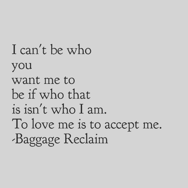 I can't be who you want me to be if who that is isn't who I am. To love me is to accept me.