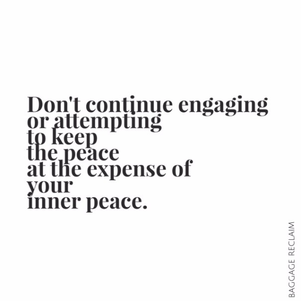Don't continue engaging or attempting to keep the peace at the expense of your inner peace.