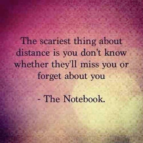 The scariest thing about distance is you don't whether they'll miss you or forget about you. The Notebook