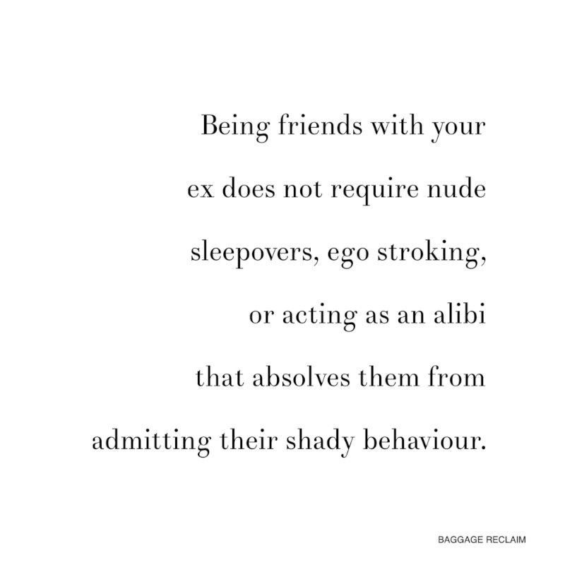 Being friends with your ex does not require nude sleepovers, ego stroking, or acting as an alibi that absolves them from admitting their shady behavior.