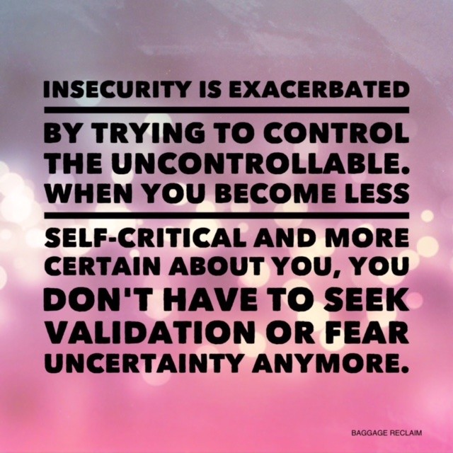 Insecurity is exacerbated by trying to control the uncontrollable. When you become less self-critical and more certain about you, you don't have to seek validation or fear uncertainty anymore