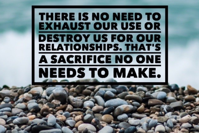 There is no need to exhaust our use or destroy us for our relationships. That's a sacrifice no one needs to make