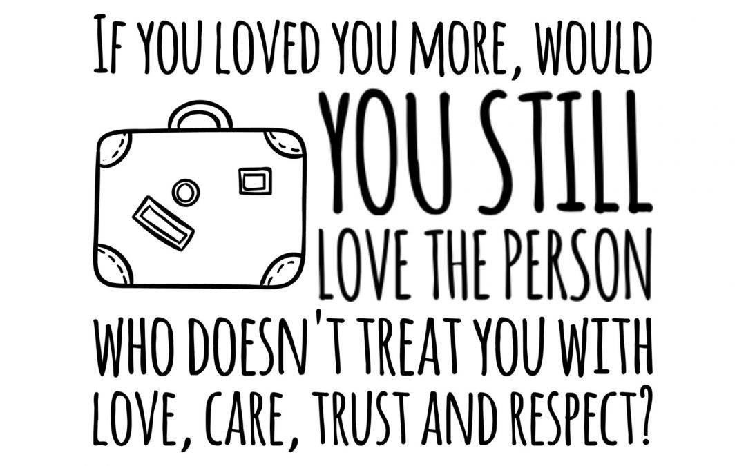 If you loved you more, would you still love the person who doesn't treat you with love, care, trust and respect?