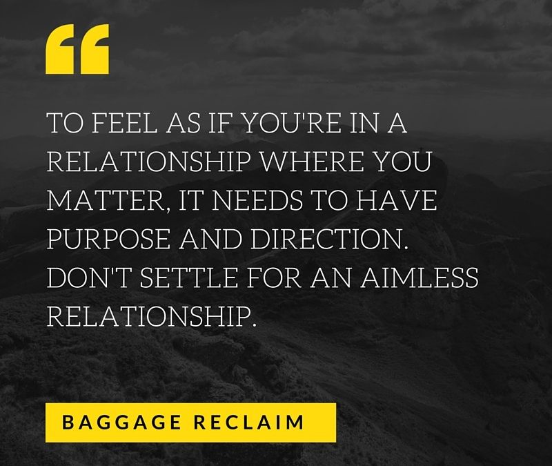 TO FEEL AS IF YOU'RE IN A RELATIONSHIP WHERE YOU MATTER, IT NEEDS TO HAVE PURPOSE AND DIRECTION. DON'T SETTLE FOR AN AIMLESS RELATIONSHIP.
