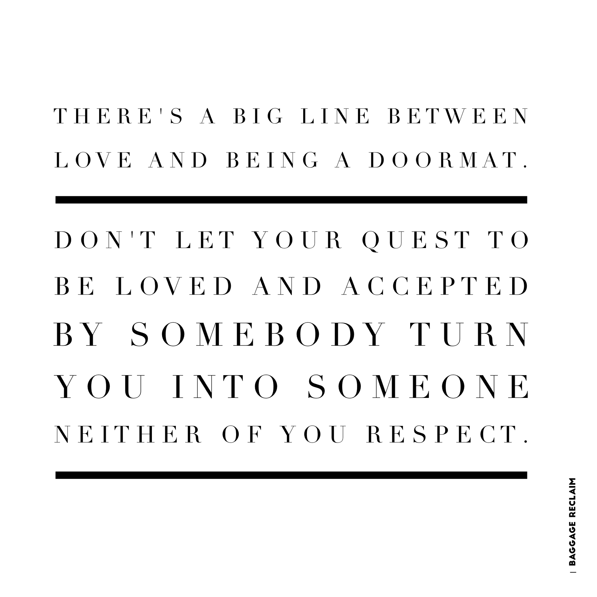 There's a big line between love and being a doormat. Don't let your quest to be loved and accepted by somebody turn you into someone neither of you respect