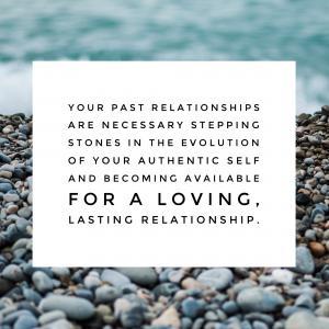Your past relationships are necessary stepping stones in the evolution of your authentic self and becoming available for a loving, lasting relationship.