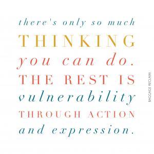 There’s only so much thinking you can do. The rest is vulnerability through action and expression.