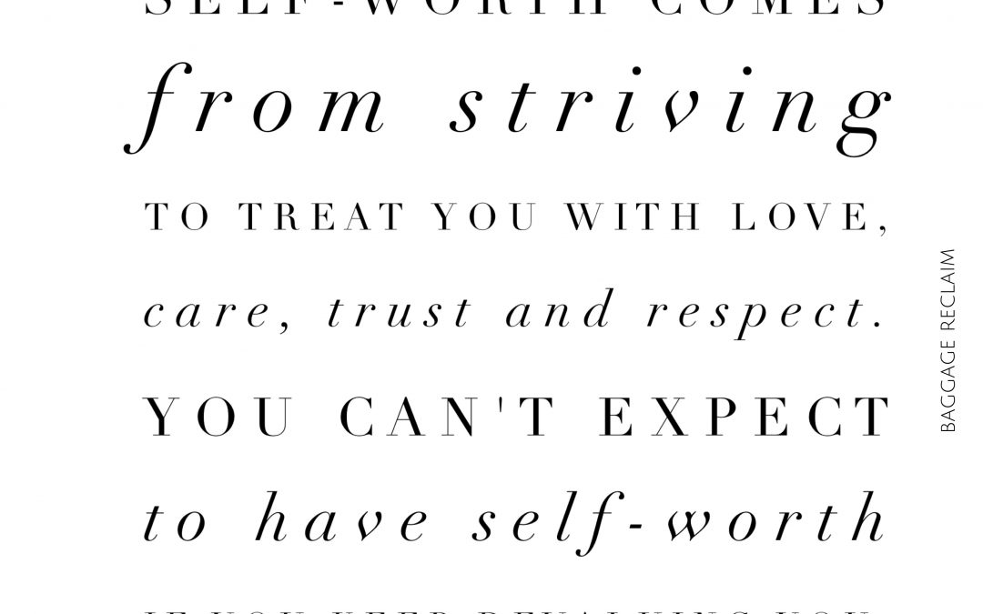 Self-worth comes from striving to treat you with love, care, trust and respect. You can't expect to have self-worth if you keep devaluing you.