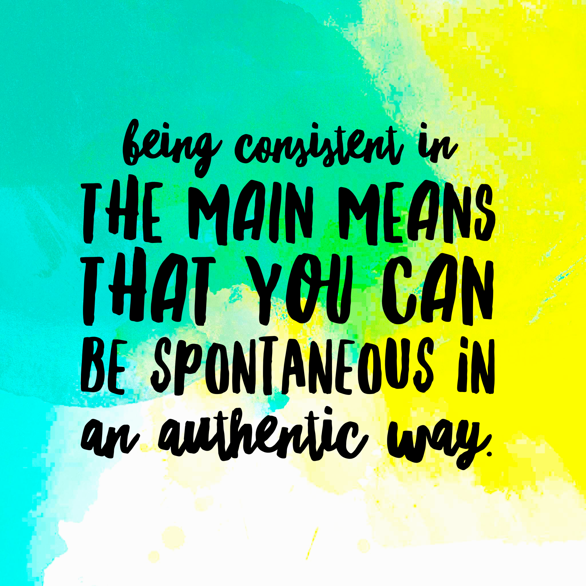 Being consistent in the main means that you can be spontaneous in an authentic way