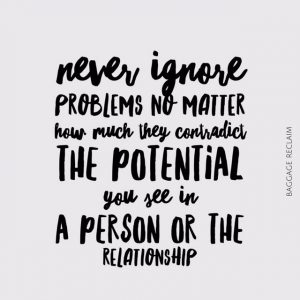 Never ignore problems no matter how they contradict the potential you see in a person or the relationship