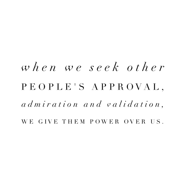 When we seek other people's approval, admiration and validation, we give them power over us