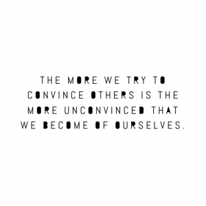 The more we try to convince others is the more unconvinced that we become of ourselves.