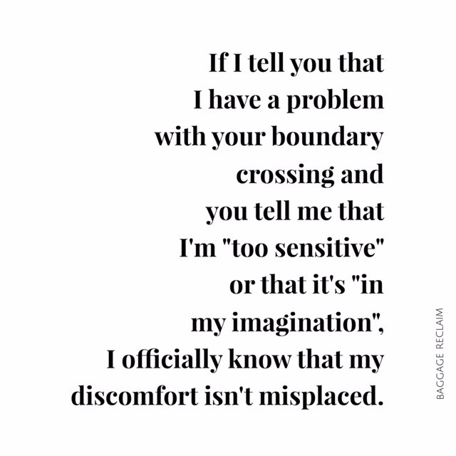 If I tell you that I have problem with your boundary crossing and you tell me that I'm "too sensitive" or that it's "in my imagination", I officially know that my discomfort isn't misplaced.