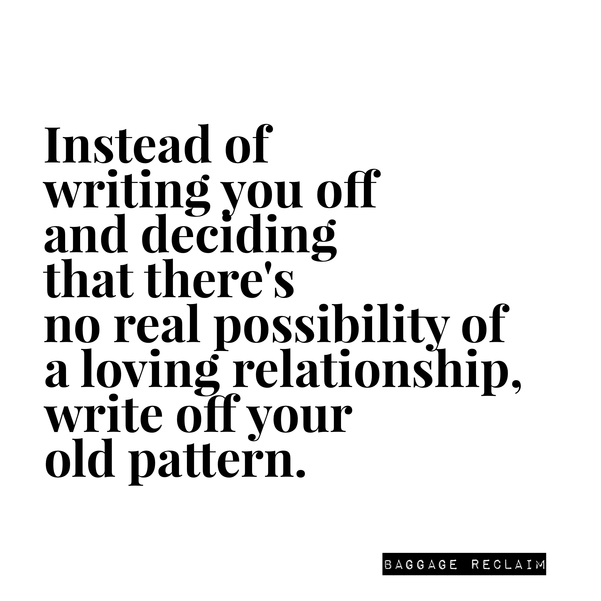 Instead of writing you off and deciding that there's no real possibility of a loving relationship, write off your old pattern.