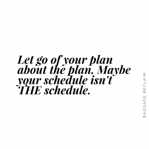 Let go of your plan about the plan. Maybe your schedule isn't THE schedule. 
