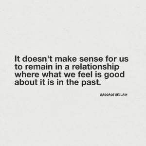It doesn't make sense for us to stay in a relationship where what we feel was good about it is in the past