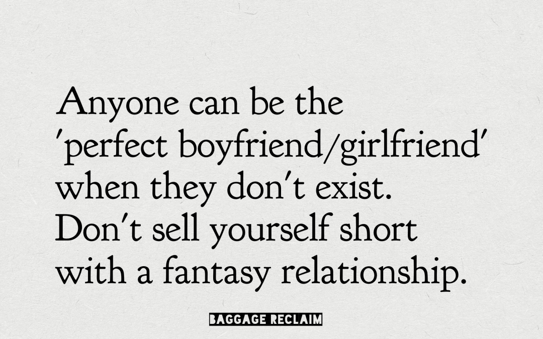 Anyone can be the "perfect boyfriend" when they don't exist. Don't sell yourself short in a fantasy relationship.