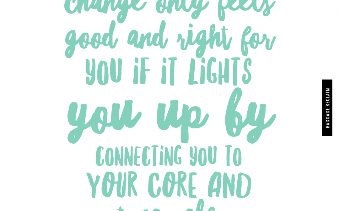Change only feels good and right for you if it lights you up by connecting you to your core and true self