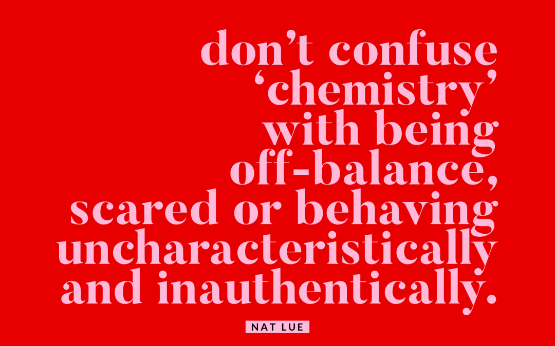 Don’t confuse ‘chemistry’ with being off-balance, scared or behaving uncharacteristically and inauthentically. Natalie Lue