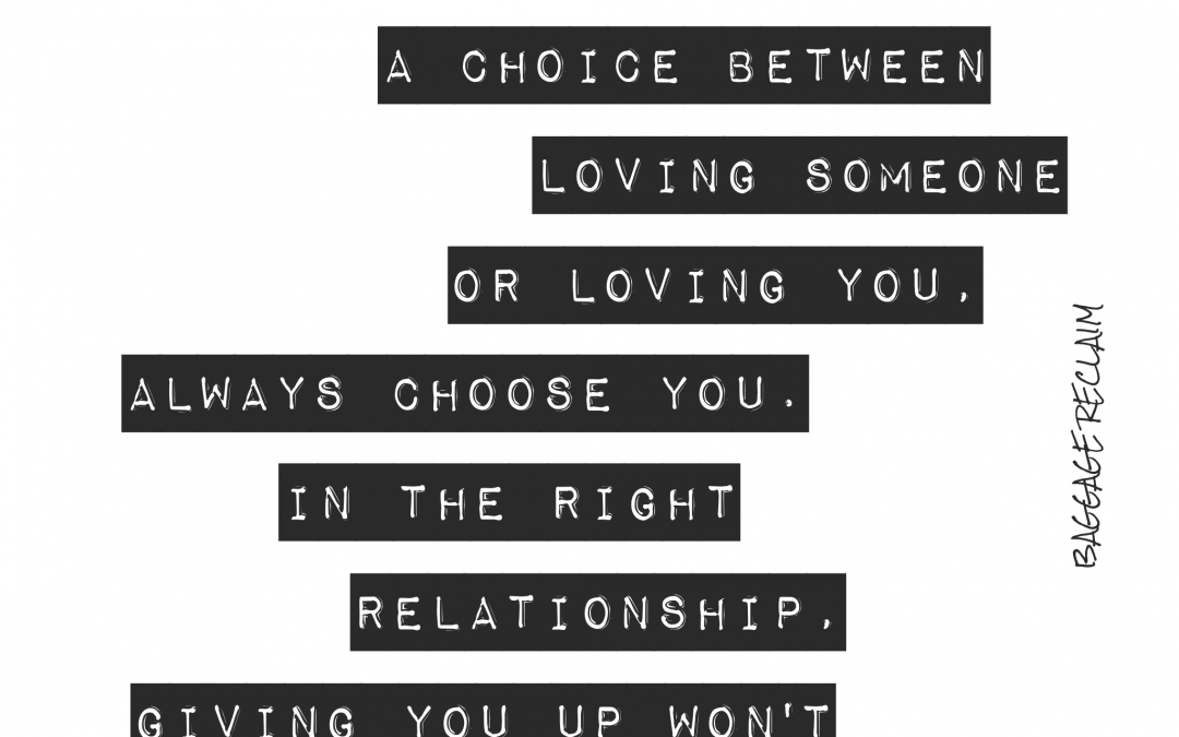 If it's a choice between loving someone or loving you, always choose you. In the right relationship, giving you up won't be necessary.