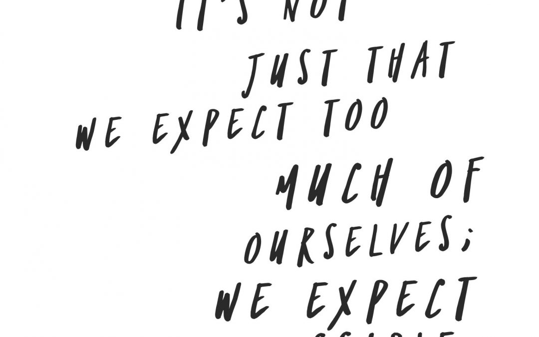 It's not just that we expect too much of ourselves; we expect the impossible.