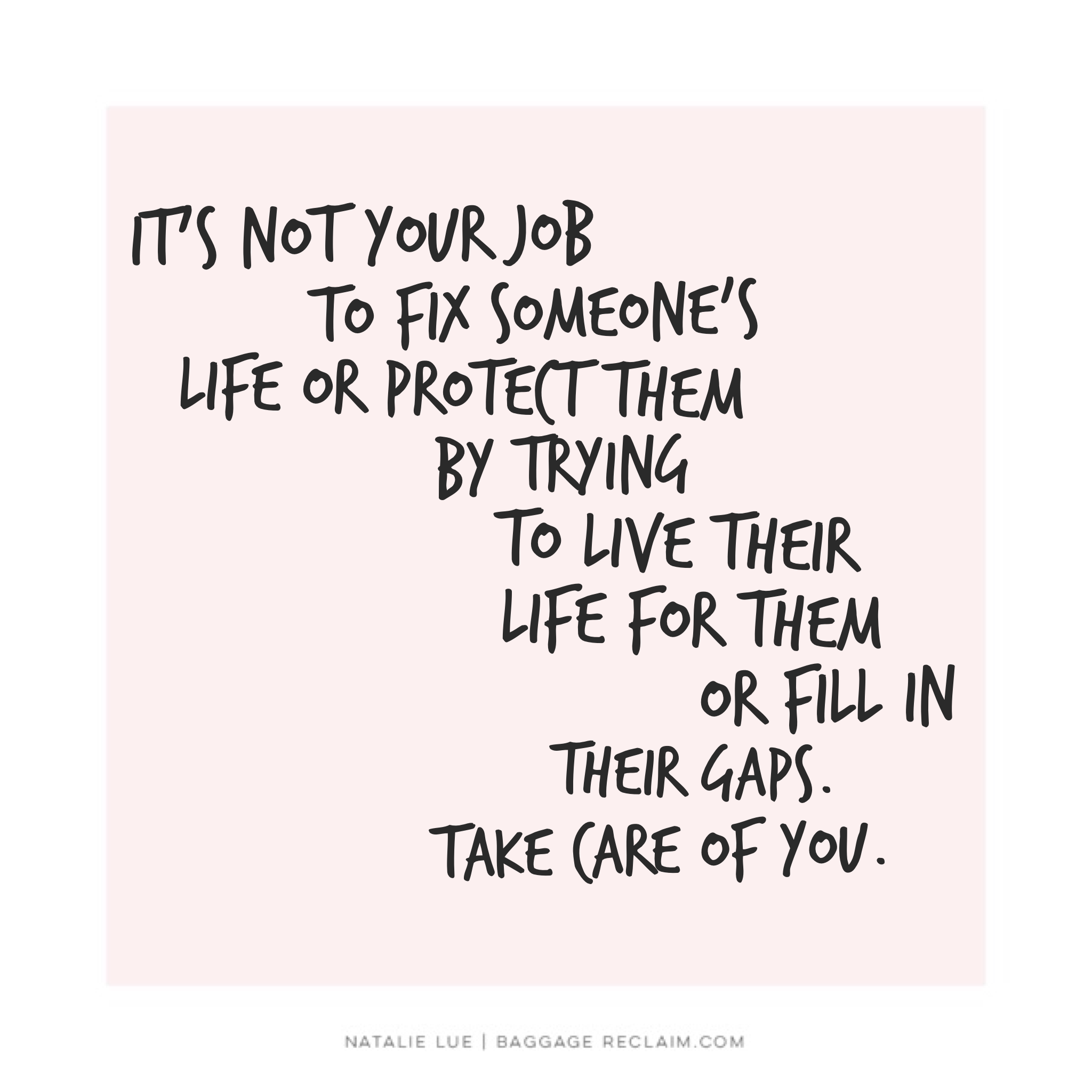 It's not your job to fix someone's life or protect them by trying to live their life for them or fill in their gaps. Take care of you.