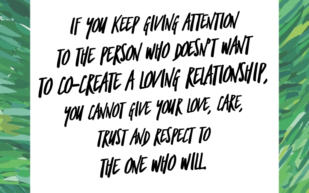 If you keep giving attention to the person who doesn't want to co-create a loving relationship, you cannot give your love, care, trust and respect to the one who will.