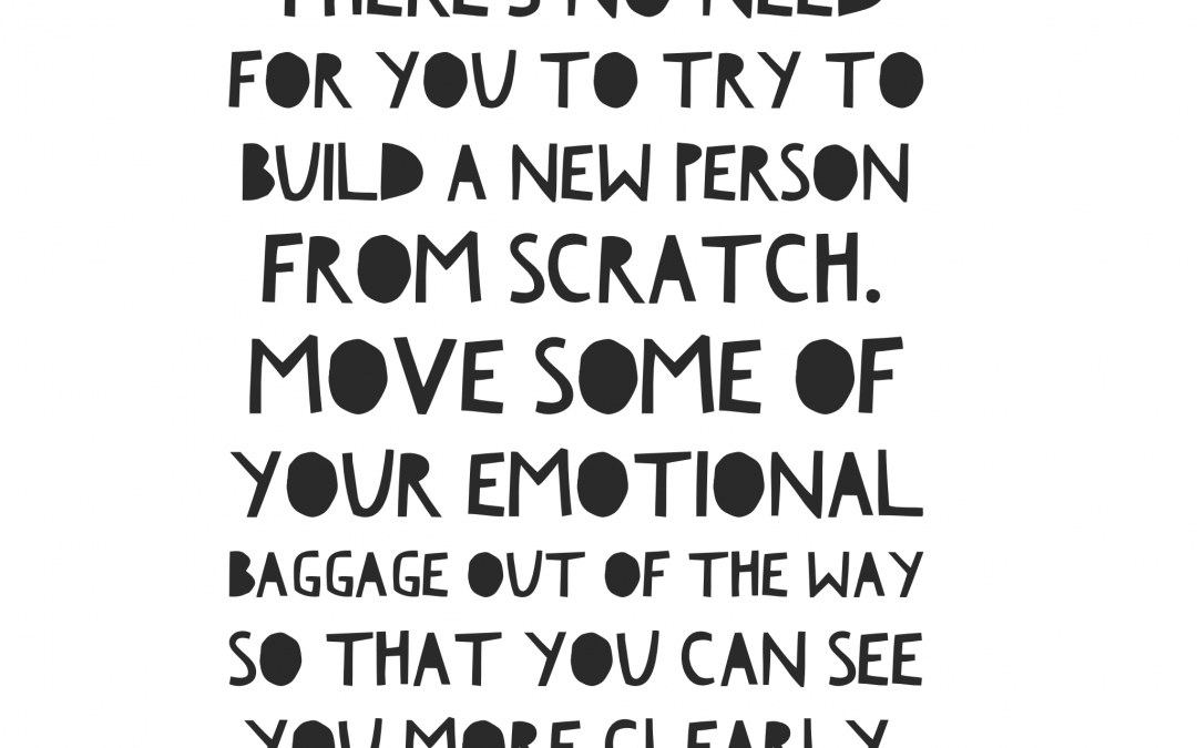 There's no need for you to try to build a new person from scratch. Move some of your emotional baggage out of the way so that you can see you more clearly.