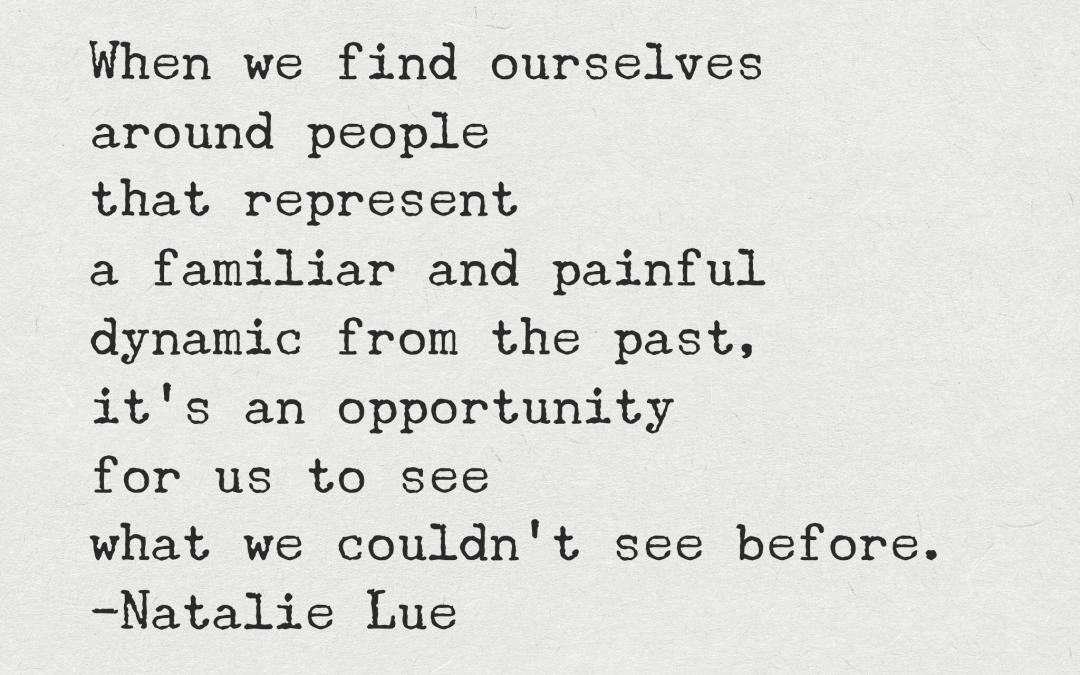 When we find ourselves around people that represent a familiar and painful dynamic from the past, it's an opportunity for us to see what we couldn't see before.