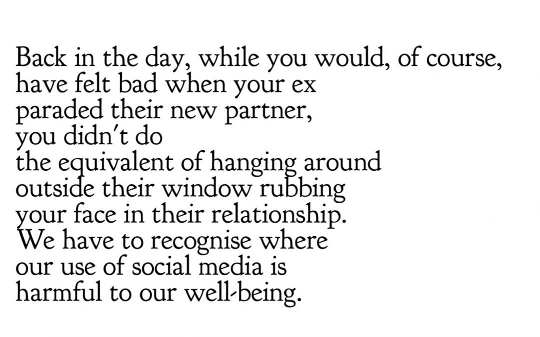 Back in the day, while you would, of course, have felt bad when your ex paraded their new partner, you didn't do the equivalent of hanging around outside their window rubbing your face in their relationship. We have to recognise where our use of social media is harmful to our well-being.