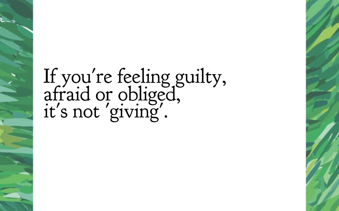 If you're feeling guilty, afraid or obliged, it's not giving.