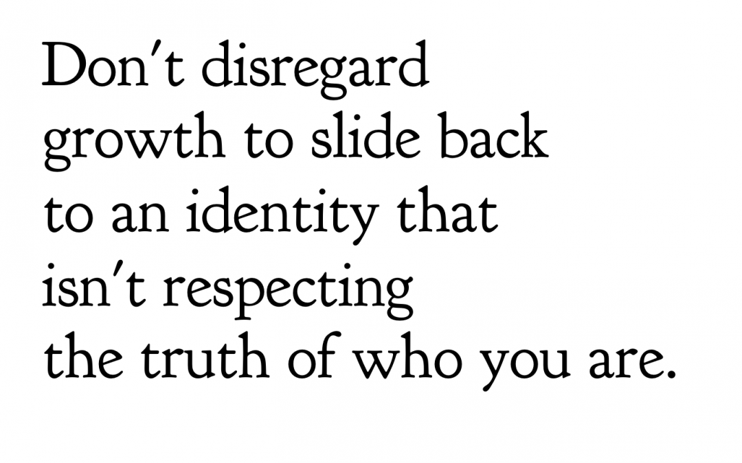 Don't disregard growth to slide back to an identity that isn't respecting the truth of who you are.