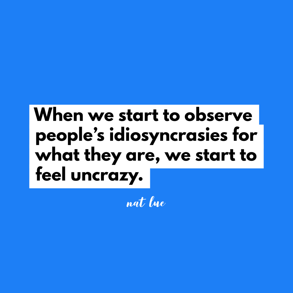 When we start to observe people’s idiosyncrasies for what they are, we start to feel un-crazy. by Natalie Lue
