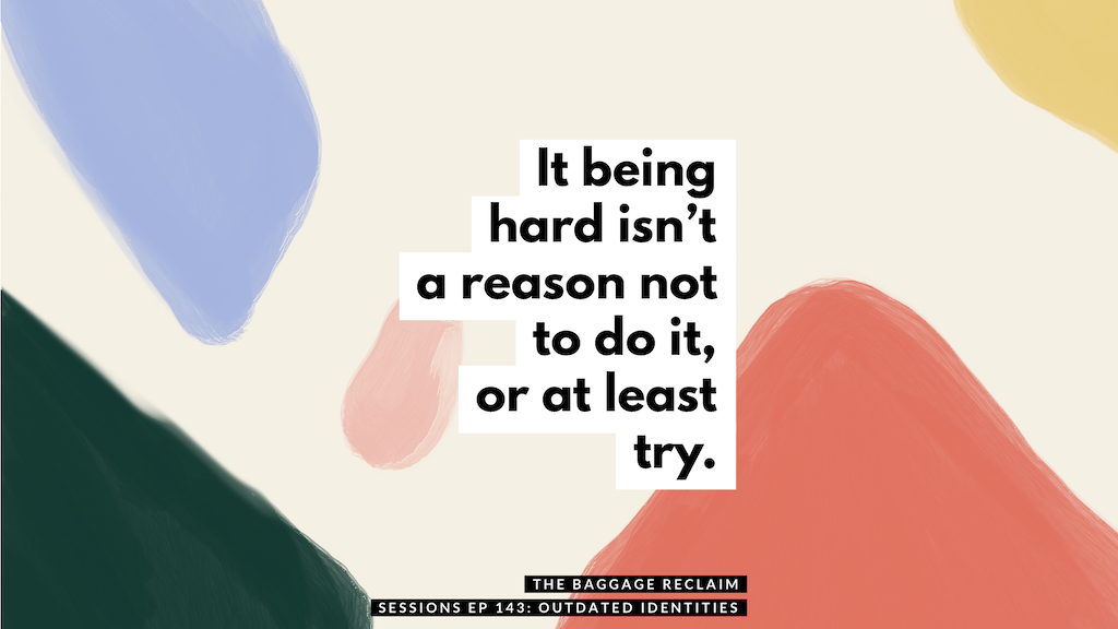 It being hard isn't a reason not to do it, or at least try. The Baggage Reclaim Sessions on outdated versions of ourselves. Outdated identities.
