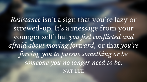 Resistance isn’t a sign that you’re lazy or screwed-up. It’s a message from your younger self that you feel conflicted and afraid about moving forward, or that you’re forcing you to pursue something or be someone you no longer need to be. Nat Lue. Baggage Reclaim