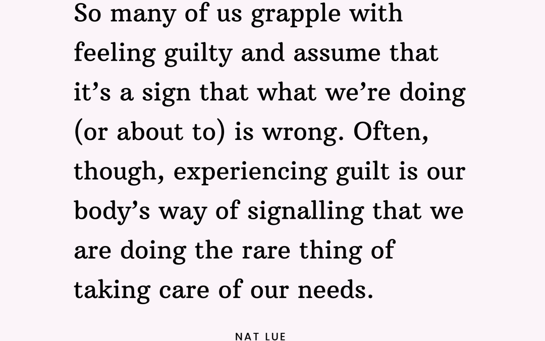 So many of us grapple with feeling guilty and assume that it's a sign that what we're doing (or about to) is wrong. Often, though, experiencing guilt is our body's way of signalling that we are doing the rare thing of taking care of our needs. Natalie Lue