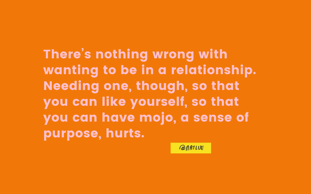 "There’s nothing wrong with wanting to be in a relationship. Needing one, though, so that you can like yourself, so that you can have mojo, a sense of purpose, hurts." @natlue Natalie Lue, Baggage Reclaim