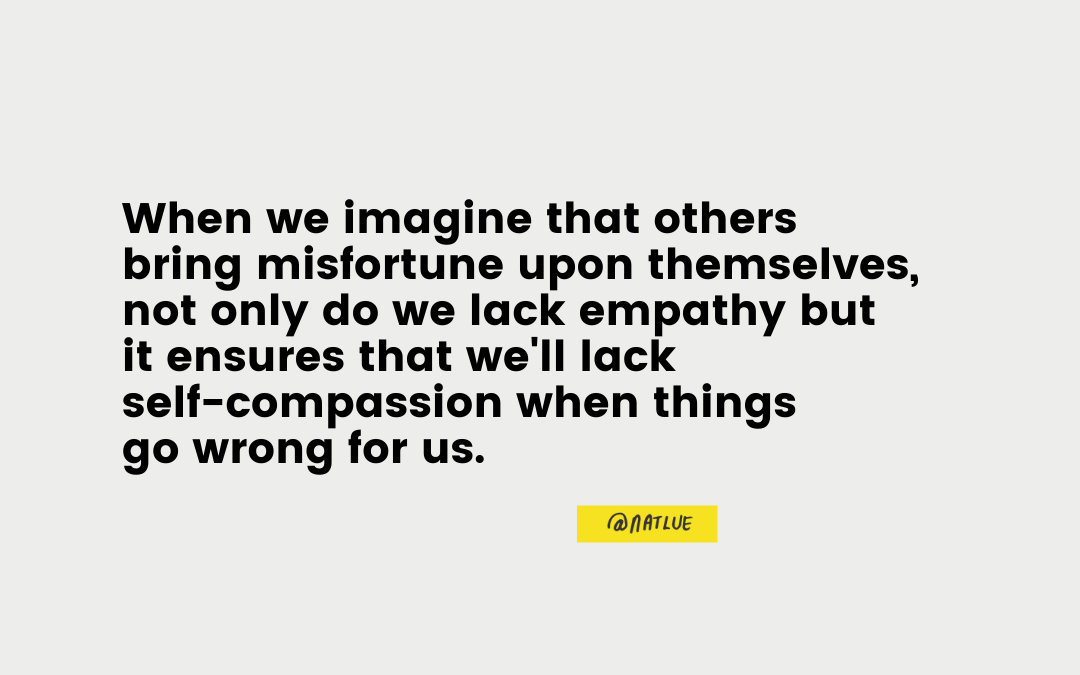 "When we imagine that others bring misfortune upon themselves, not only do we lack empathy but it ensures that we'll lack self-compassion when things go wrong for us." Natalie Lue @natlue