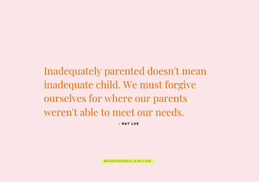 "Inadequately parented doesn't mean inadequate child. We must forgive ourselves for where our parents weren't able to meet our needs." by Natalie Lue, BaggageReclaim.com on why we're attracted to emotionally unavailable partners who are like our parents